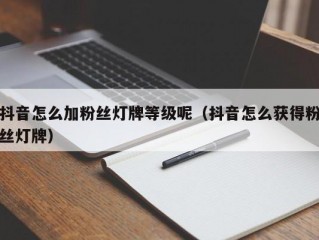 抖音怎么加粉丝灯牌等级呢（抖音怎么获得粉丝灯牌）