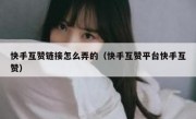 快手互赞链接怎么弄的（快手互赞平台快手互赞）