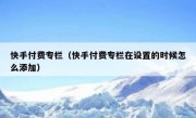 快手付费专栏（快手付费专栏在设置的时候怎么添加）