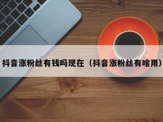 抖音涨粉丝有钱吗现在（抖音涨粉丝有啥用）