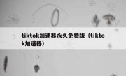 tiktok加速器永久免费版（tiktok加速器）