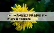 twitter安卓版官方下载最新版（Twitter安卓下载最新版）
