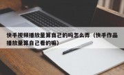 快手视频播放量算自己的吗怎么弄（快手作品播放量算自己看的嘛）