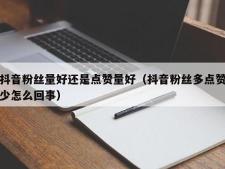 抖音粉丝量好还是点赞量好（抖音粉丝多点赞少怎么回事）
