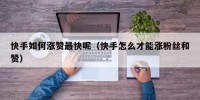 快手如何涨赞最快呢（快手怎么才能涨粉丝和赞）