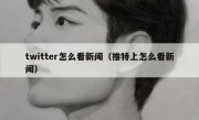 twitter怎么看新闻（推特上怎么看新闻）