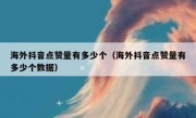 海外抖音点赞量有多少个（海外抖音点赞量有多少个数据）