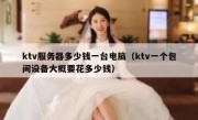 ktv服务器多少钱一台电脑（ktv一个包间设备大概要花多少钱）
