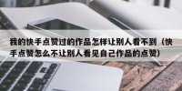 我的快手点赞过的作品怎样让别人看不到（快手点赞怎么不让别人看见自己作品的点赞）
