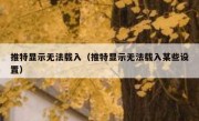 推特显示无法载入（推特显示无法载入某些设置）