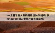 ins上看了别人发的图片,别人知道吗（instagram别人看照片会有提示吗）