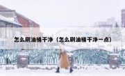 怎么刷油桶干净（怎么刷油桶干净一点）