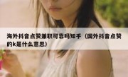 海外抖音点赞兼职可靠吗知乎（国外抖音点赞的k是什么意思）