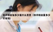 快手粉丝加多少是什么意思（快手粉丝量多少才有钱）