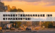 推特有些看不了要更改隐私和安全设置（推特看不到内容更改哪个设置）