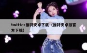 twitter推特安卓下载（推特安卓版官方下载）
