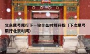 北京尾号限行下一轮什么时候开始（下次尾号限行北京时间）
