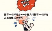 推荐一个好地方400字作文（推荐一个好地方范文作文300字）