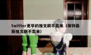 twitter更早的推文刷不出来（推特最新推文刷不出来）