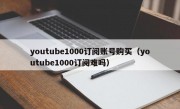 youtube1000订阅账号购买（youtube1000订阅难吗）