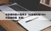 抖音国际版1k是多少（抖音国际版1001抖音国际版  百度）