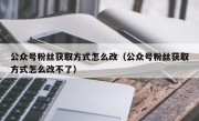 公众号粉丝获取方式怎么改（公众号粉丝获取方式怎么改不了）