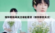 推特看新闻关注谁能看到（推特那些关注）