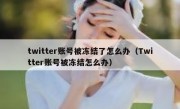 twitter账号被冻结了怎么办（Twitter账号被冻结怎么办）