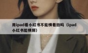 用ipad看小红书不能横着放吗（ipad小红书能横屏）