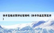 快手互相点赞评论管用吗（快手作品互赞互评）