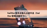 twitter官方注册入口进不去（twitter官网注册不了）