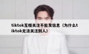 tiktok互相关注不能发信息（为什么tiktok无法关注别人）