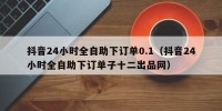 抖音24小时全自助下订单0.1（抖音24小时全自助下订单子十二出品网）