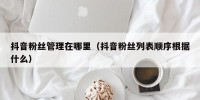 抖音粉丝管理在哪里（抖音粉丝列表顺序根据什么）