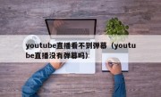 youtube直播看不到弹幕（youtube直播没有弹幕吗）