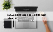 tiktok海外版抖音下载（海外版抖音tiktok122）