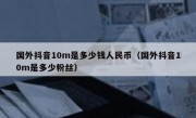国外抖音10m是多少钱人民币（国外抖音10m是多少粉丝）