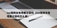 ins视频会有观看记录吗（ins视频会有观看记录吗怎么看）