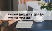 facebook怎么注册不了（国内上facebook用什么加速器）