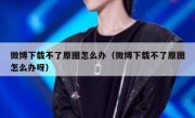 微博下载不了原图怎么办（微博下载不了原图怎么办呀）