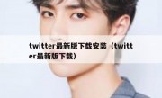 twitter最新版下载安装（twitter最新版下载）
