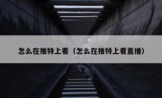 怎么在推特上看（怎么在推特上看直播）