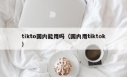 tikto国内能用吗（国内用tiktok）