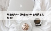 联通的iptv（联通的iptv包月费怎么取消）