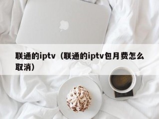 联通的iptv（联通的iptv包月费怎么取消）