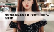推特加速器安卓版下载（免费vps试用7天加速器）