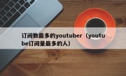 订阅数最多的youtuber（youtube订阅量最多的人）