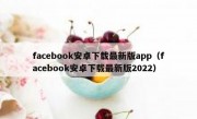 facebook安卓下载最新版app（facebook安卓下载最新版2022）