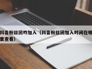 抖音粉丝团咋加入（抖音粉丝团加入时间在哪里查看）