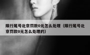 限行尾号北京罚款0元怎么处理（限行尾号北京罚款0元怎么处理的）